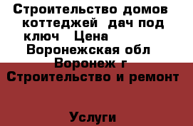 Строительство домов, коттеджей, дач под ключ › Цена ­ 14 500 - Воронежская обл., Воронеж г. Строительство и ремонт » Услуги   